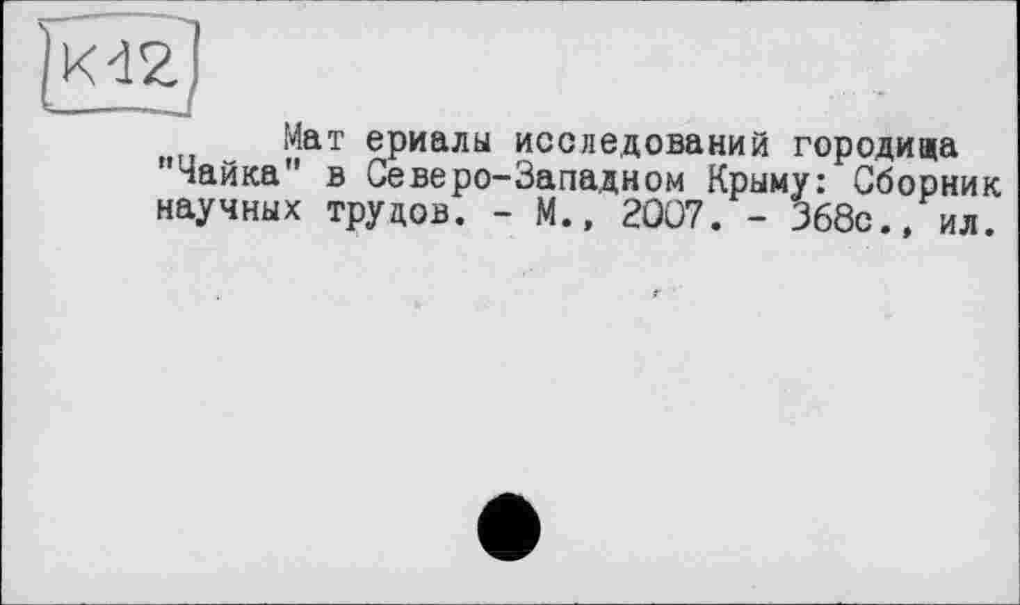 ﻿1^2)
Мат ериалы исследований городища "Чайка" в Северо-Западном Крыму: Сборник научных трудов. - М., 2Û07. - 368с., ил.